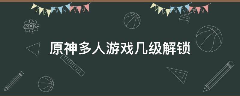 原神多人游戏几级解锁 原神多人游戏开启等级