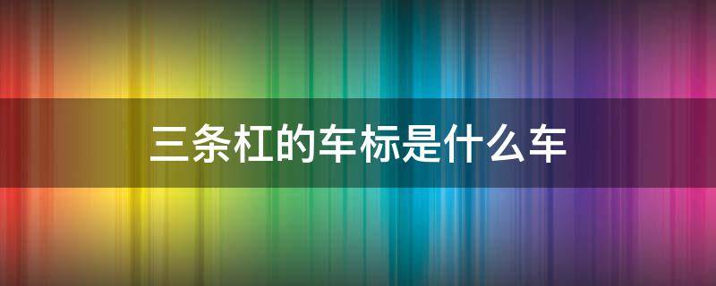 三条杠的车标是什么车 斜着三条杠的车标是什么车