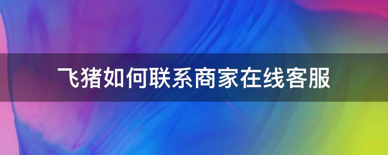 飞猪如何联系商家在线客服 飞猪商家合作客服热线人工服务