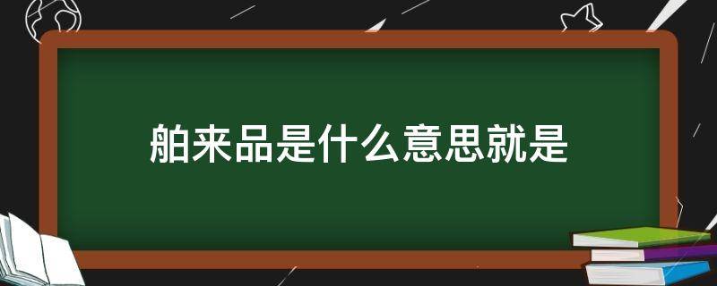 舶来品是什么意思就是 什么叫舶来品