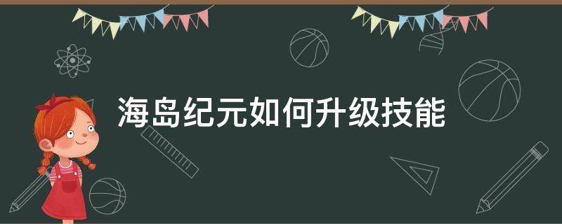 海岛纪元如何升级技能（海岛纪元怎么快速升级角色?）