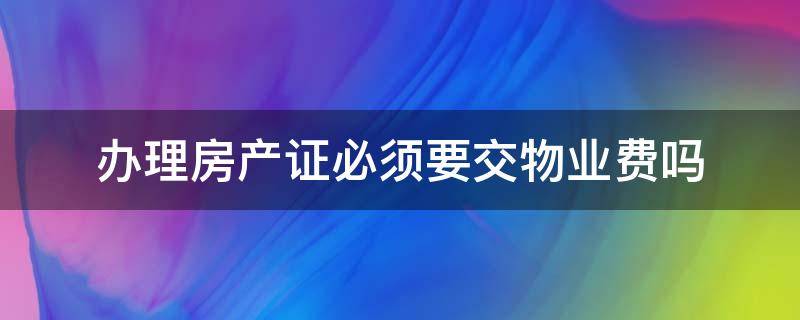 办理房产证必须要交物业费吗 交物业费需要房产证吗
