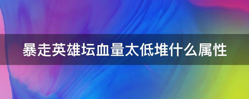 暴走英雄坛血量太低堆什么属性（暴走英雄坛提升血量必须练拳么）