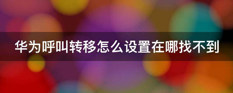 华为呼叫转移怎么设置在哪找不到（华为呼叫转移在那里）