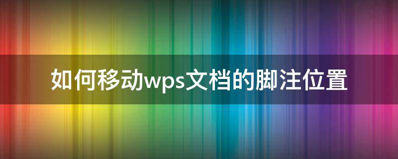 如何移动wps文档的脚注位置（wps怎样调节页脚文字的位置）