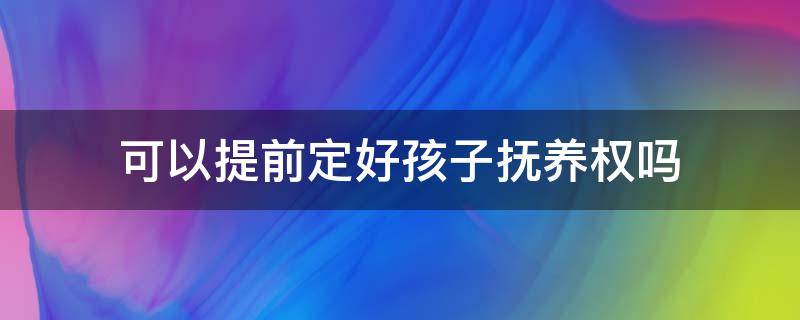 可以提前定好孩子抚养权吗（夫妻可以提前签署抚养权吗）