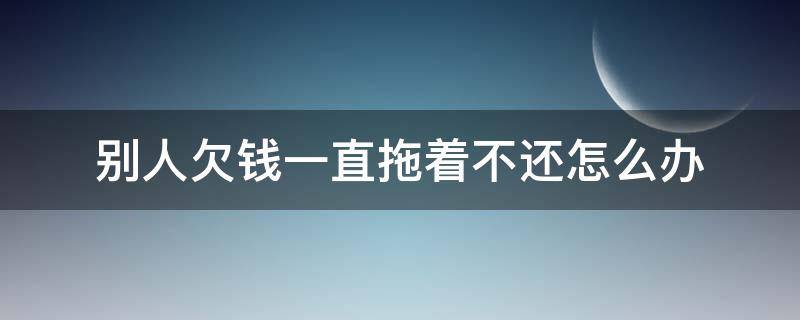 别人欠钱一直拖着不还怎么办 别人欠钱一直拖着不还怎么办、微信转账方式没有借据