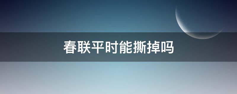 春联平时能撕掉吗（春联可以撕掉吗）