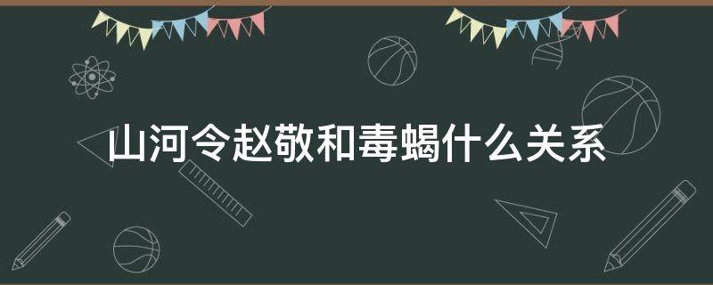 山河令赵敬和毒蝎什么关系（山河令赵敬和毒蝎）