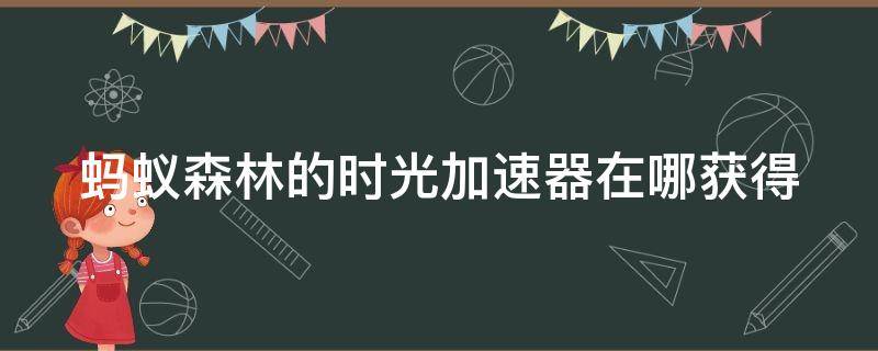 蚂蚁森林的时光加速器在哪获得（蚂蚁森林的时光加速器怎么用）