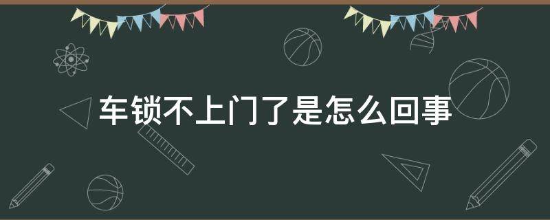 车锁不上门了是怎么回事 汽车锁不上门怎么办