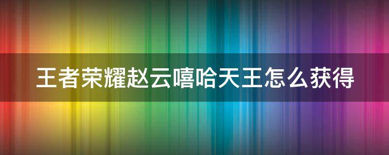 王者荣耀赵云嘻哈天王怎么获得 王者荣耀赵云嘻哈天王怎么获得2022