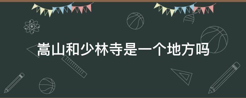 嵩山和少林寺是一个地方吗 嵩山就是少林寺吗