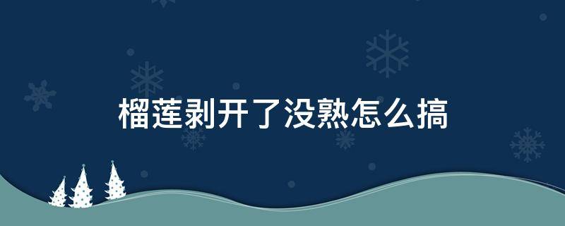 榴莲剥开了没熟怎么搞 榴莲没熟把它剥开来了怎么办