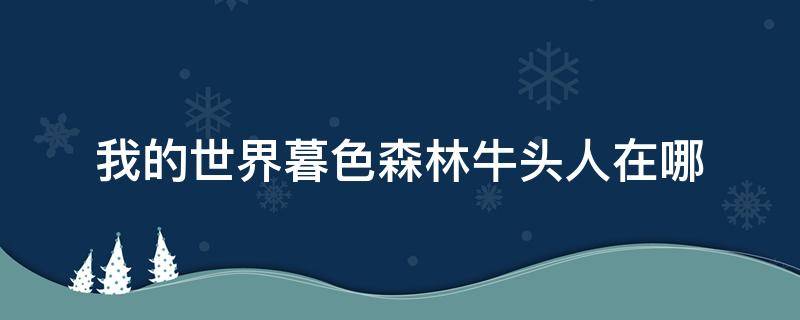 我的世界暮色森林牛头人在哪 我的世界暮色森林牛头人怎么进她那个地方