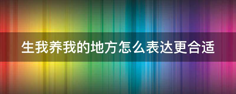 生我养我的地方怎么表达更合适（生我养我的地方下一句）