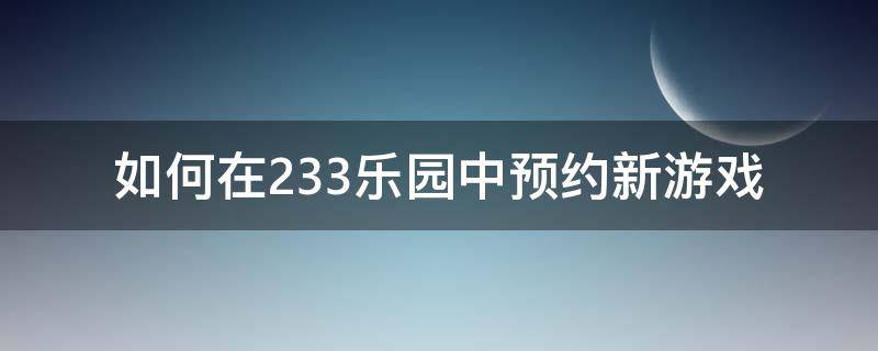 如何在233乐园中预约新游戏 233乐园游戏入口小游戏在哪里