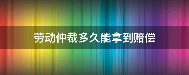 劳动仲裁多久能拿到赔偿（工伤赔偿通过劳动仲裁能多久拿到钱）