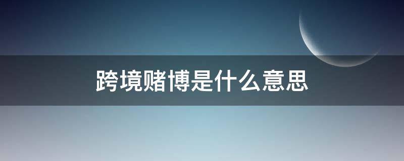 跨境赌博是什么意思 跨境赌博是怎么回事