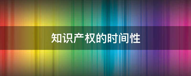 知识产权的时间性 知识产权的时间性是指知识产权受法律保护的有效时间