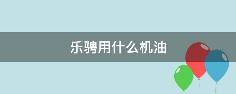 乐骋用什么机油 乐驰油耗高怎么解决