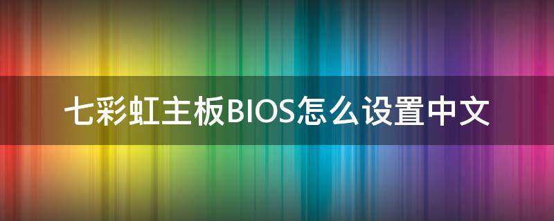 七彩虹主板BIOS怎么设置中文（七彩虹主板bios如何设置中文）