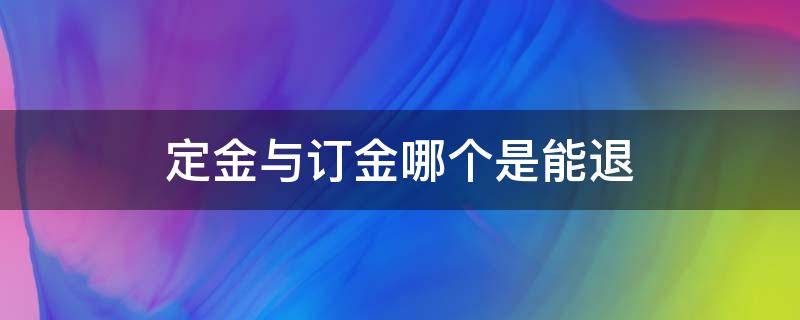 定金与订金哪个是能退（定金与订金哪个是不能退）