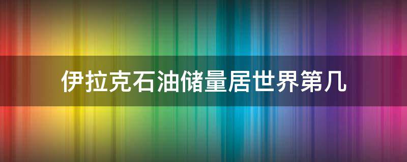 伊拉克石油储量居世界第几（伊拉克石油年产量）