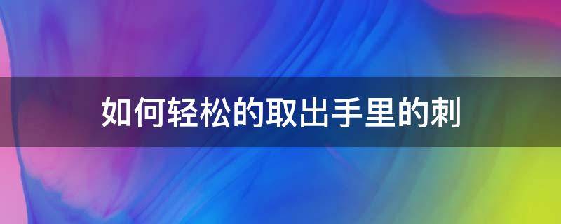 如何轻松的取出手里的刺（怎样取出手里的刺）