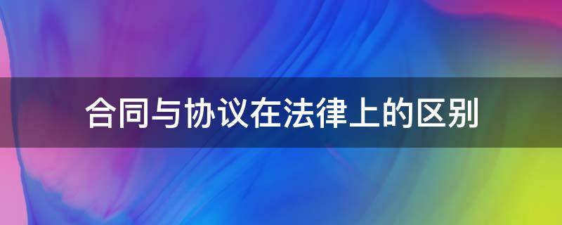 合同与协议在法律上的区别（合同与协议有何区别?）