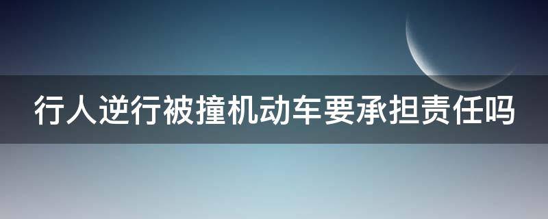 行人逆行被撞机动车要承担责任吗 行人逆行被撞机动车要承担责任吗怎么处理