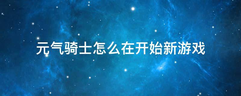 元气骑士怎么在开始新游戏 元气骑士怎么玩的总是重新开始