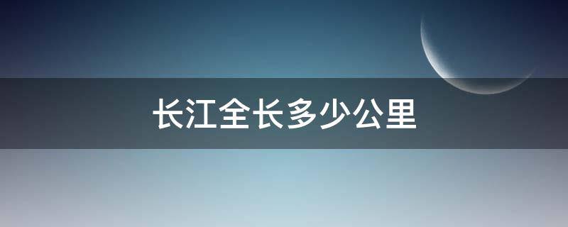 长江全长多少公里（长江全长多少公里正确答案?）