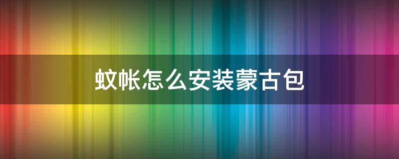 蚊帐怎么安装蒙古包 请问一下蒙古蚊帐怎么安装