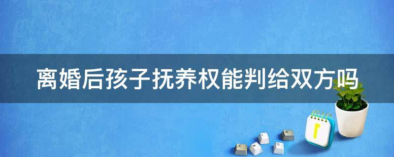 离婚后孩子抚养权能判给双方吗 离婚后孩子抚养权能判给双方吗知乎