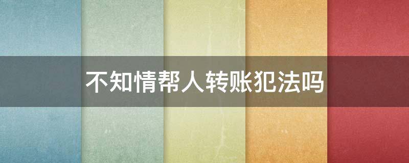 不知情帮人转账犯法吗（不知情帮人转账犯法吗,并从中获利）