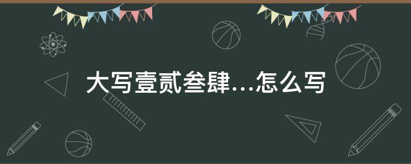 大写壹贰叁肆…怎么写（大写壹贰叁肆…怎么写数字）