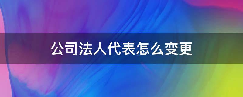 公司法人代表怎么变更（公司如何变更法定代表人）