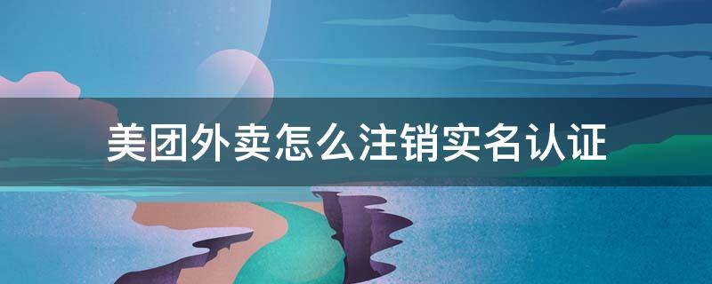 美团外卖怎么注销实名认证 美团注销实名认证还能点外卖吗