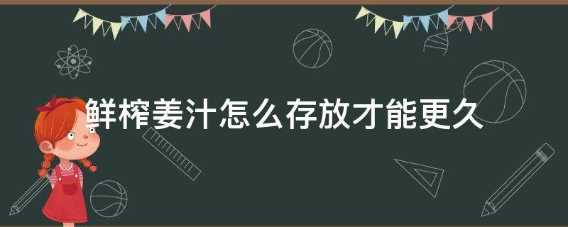 鲜榨姜汁怎么存放才能更久 现榨的姜汁能放多久