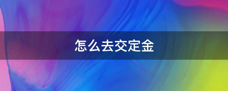 怎么去交定金（交定金需要什么手续）