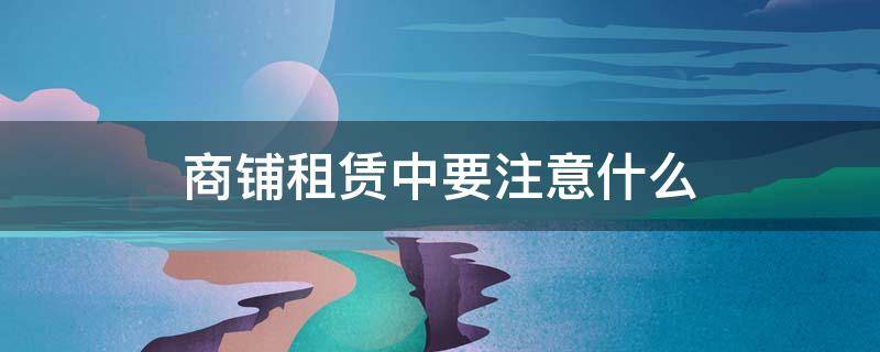 商铺租赁中要注意什么（租赁商铺需要注意什么）
