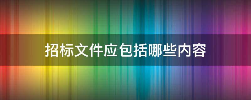 招标文件应包括哪些内容（招标文件应该包括哪些内容）