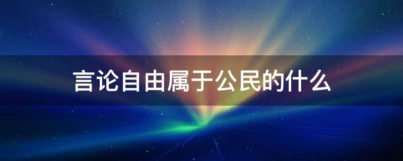 言论自由属于公民的什么 自由言论属于公民的哪项权利?