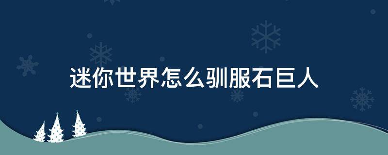 迷你世界怎么驯服石巨人 迷你世界怎么驯服石巨人带回迷你大陆