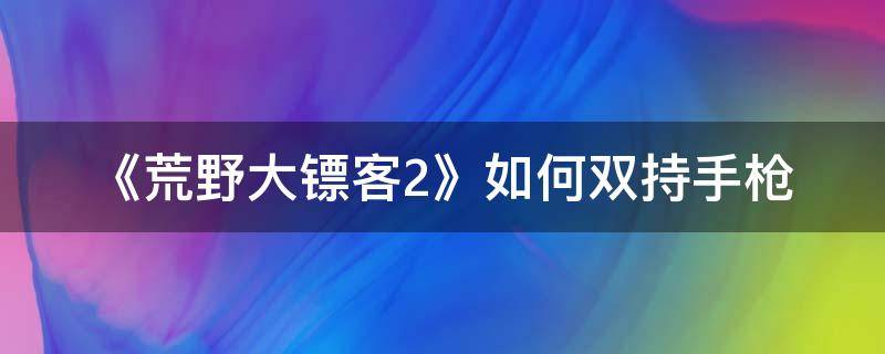 《荒野大镖客2》如何双持手枪 荒野大镖客2两个枪套如何双手持枪