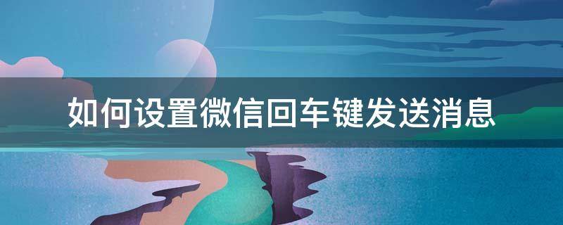 如何设置微信回车键发送消息 微信怎么设置按回车键发送消息