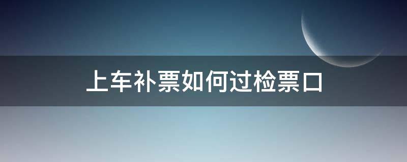 上车补票如何过检票口 上车补票如何过检票口高铁