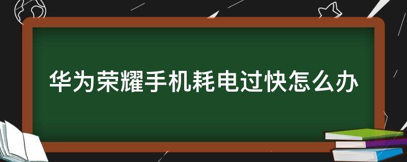 华为荣耀手机耗电过快怎么办 华为荣耀耗电量快怎么办