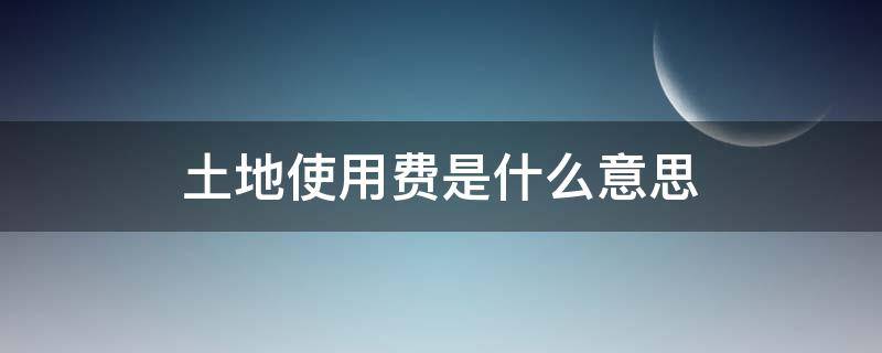 土地使用费是什么意思 什么叫土地使用费